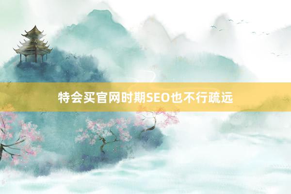 特会买官网时期SEO也不行疏远